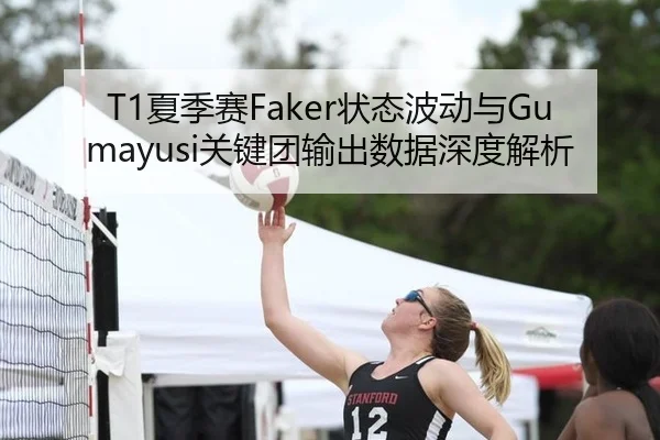 T1夏季赛Faker状态波动与Gumayusi关键团输出数据深度解析