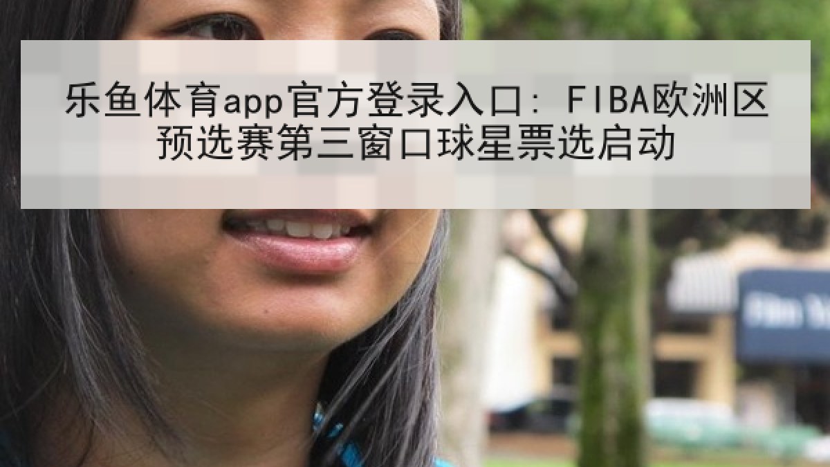 乐鱼体育app官方登录入口: FIBA欧洲区预选赛第三窗口球星票选启动