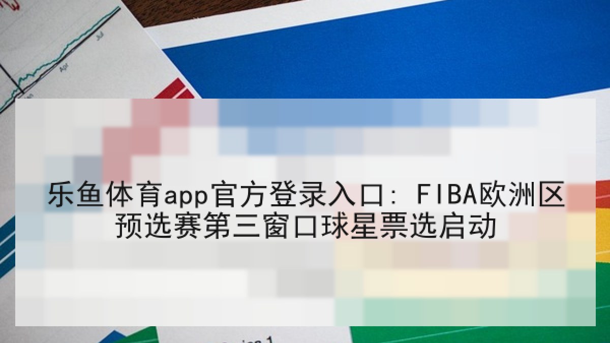乐鱼体育app官方登录入口: FIBA欧洲区预选赛第三窗口球星票选启动