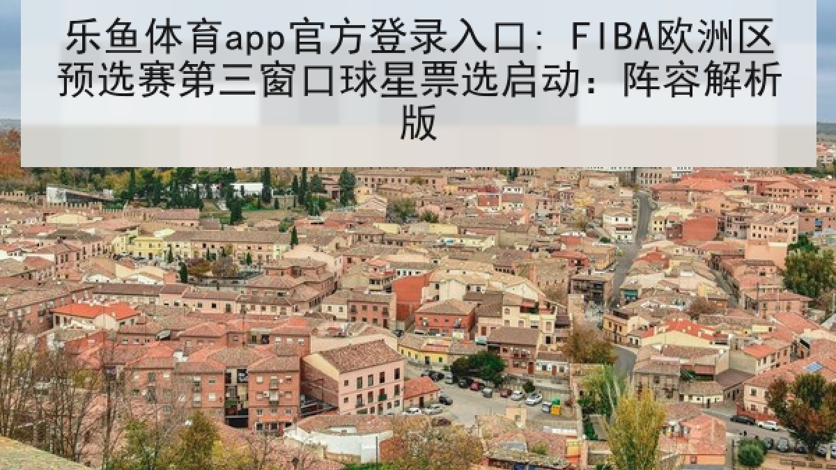 乐鱼体育app官方登录入口: FIBA欧洲区预选赛第三窗口球星票选启动：阵容解析版