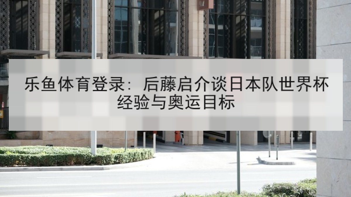 乐鱼体育登录: 后藤启介谈日本队世界杯经验与奥运目标 乐鱼体育登录: 后藤启介谈日本队世界杯经验与奥运目标