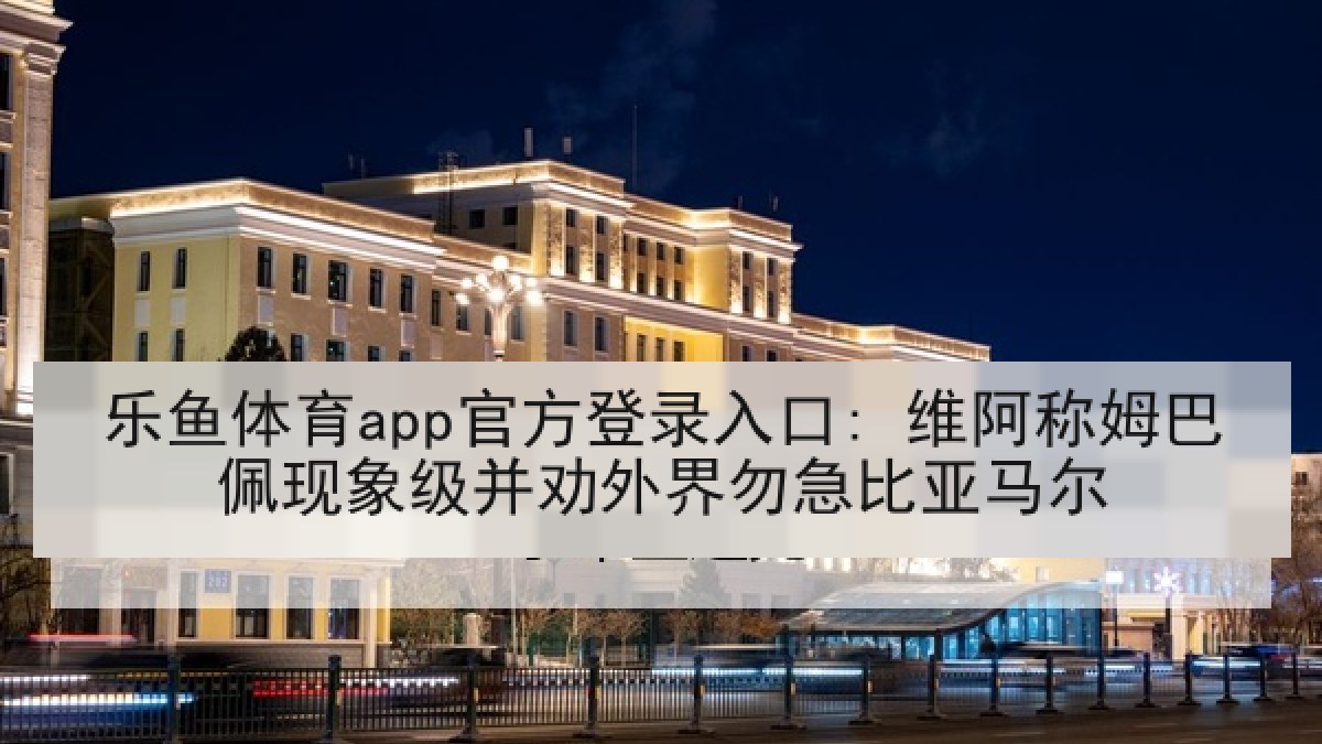 乐鱼体育app官方登录入口: 维阿称姆巴佩现象级并劝外界勿急比亚马尔 乐鱼体育app官方登录入口: 维阿称姆巴佩现象级并劝外界勿急比亚马尔