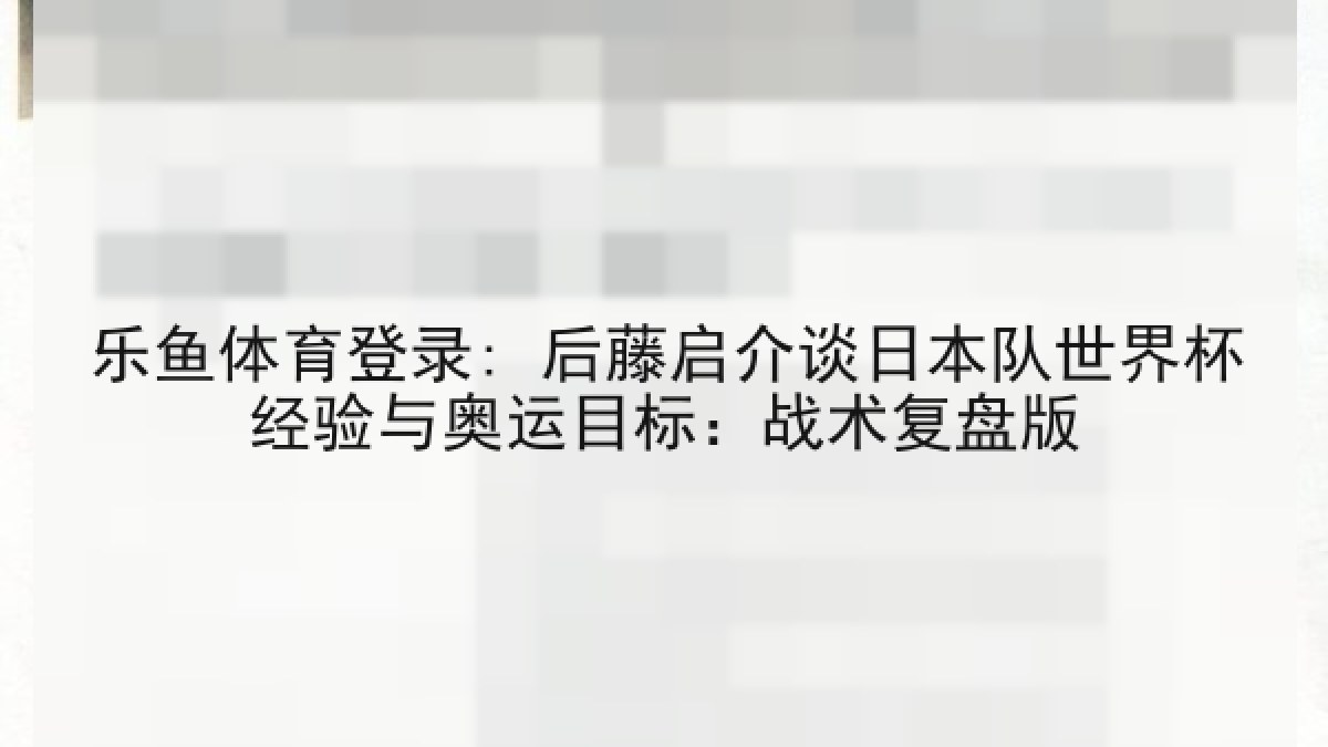 乐鱼体育登录: 后藤启介谈日本队世界杯经验与奥运目标：战术复盘版