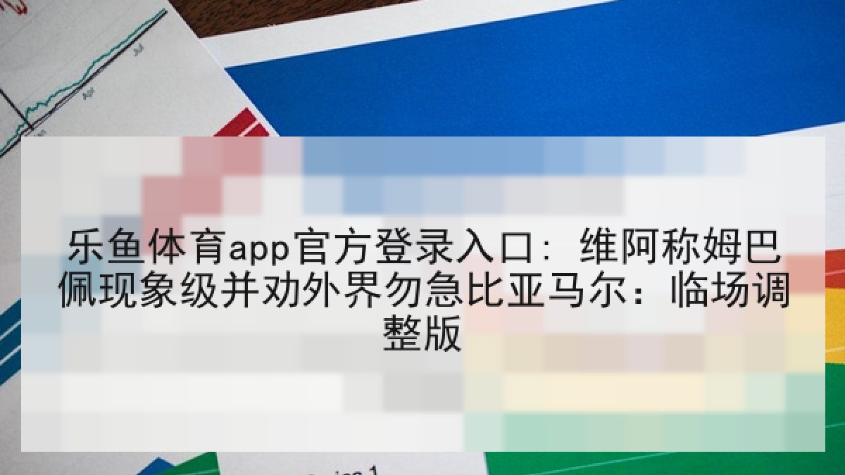 乐鱼体育app官方登录入口: 维阿称姆巴佩现象级并劝外界勿急比亚马尔:临场调整版 乐鱼体育app官方登录入口: 维阿称姆巴佩现象级并劝外界勿急比亚马尔:临场调整版