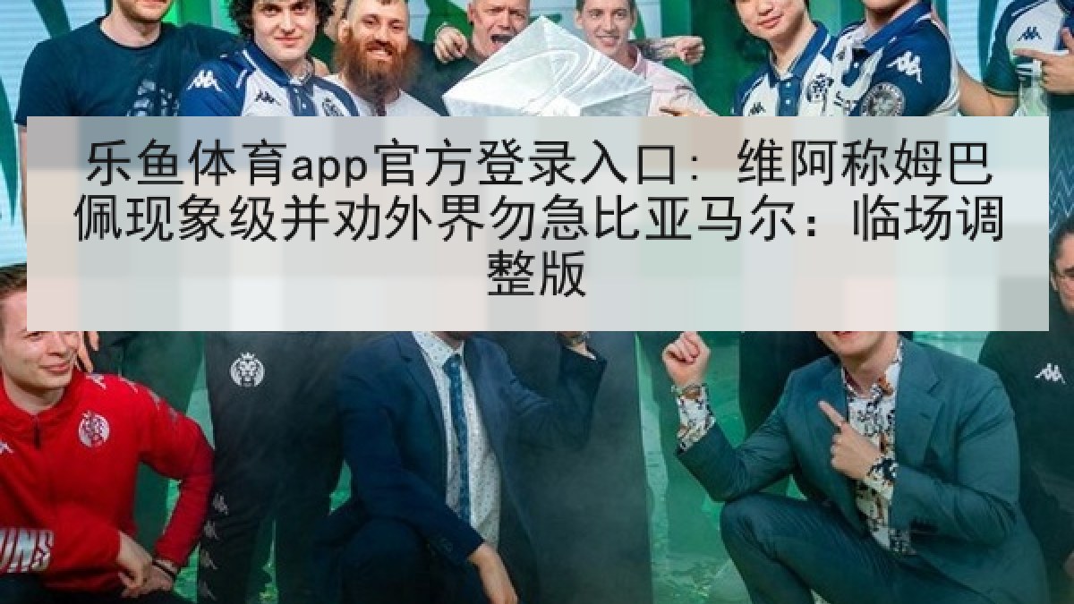 乐鱼体育app官方登录入口: 维阿称姆巴佩现象级并劝外界勿急比亚马尔：临场调整版