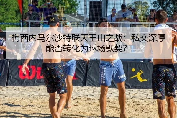 梅西内马尔沙特联天王山之战：私交深厚能否转化为球场默契？