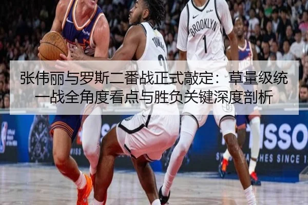 张伟丽与罗斯二番战正式敲定：草量级统一战全角度看点与胜负关键深度剖析