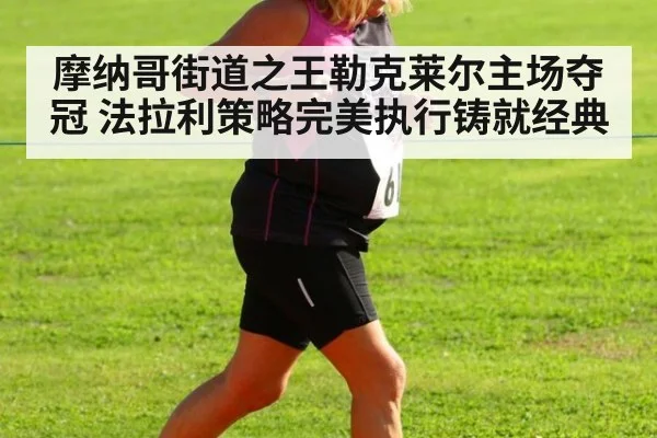 摩纳哥街道之王勒克莱尔主场夺冠 法拉利策略完美执行铸就经典