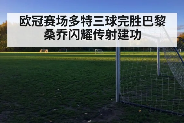 欧冠赛场多特三球完胜巴黎桑乔闪耀传射建功
