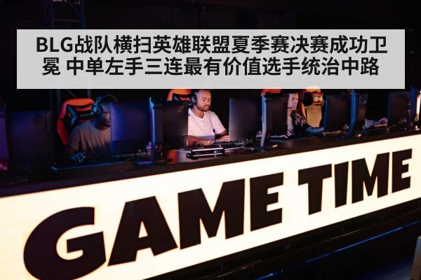 BLG战队横扫英雄联盟夏季赛决赛成功卫冕 中单左手三连最有价值选手统治中路