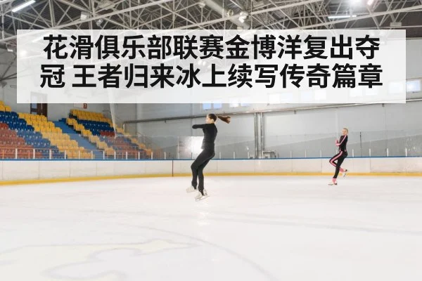 花滑俱乐部联赛金博洋复出夺冠 王者归来冰上续写传奇篇章