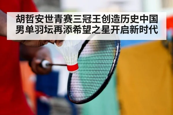 胡哲安世青赛三冠王创造历史中国男单羽坛再添希望之星开启新时代