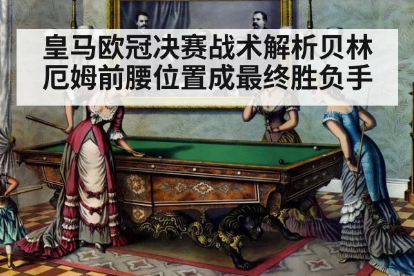 皇马欧冠决赛战术解析贝林厄姆前腰位置成最终胜负手