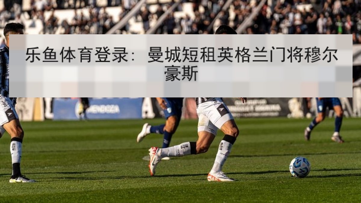 乐鱼体育登录: 曼城短租英格兰门将穆尔豪斯