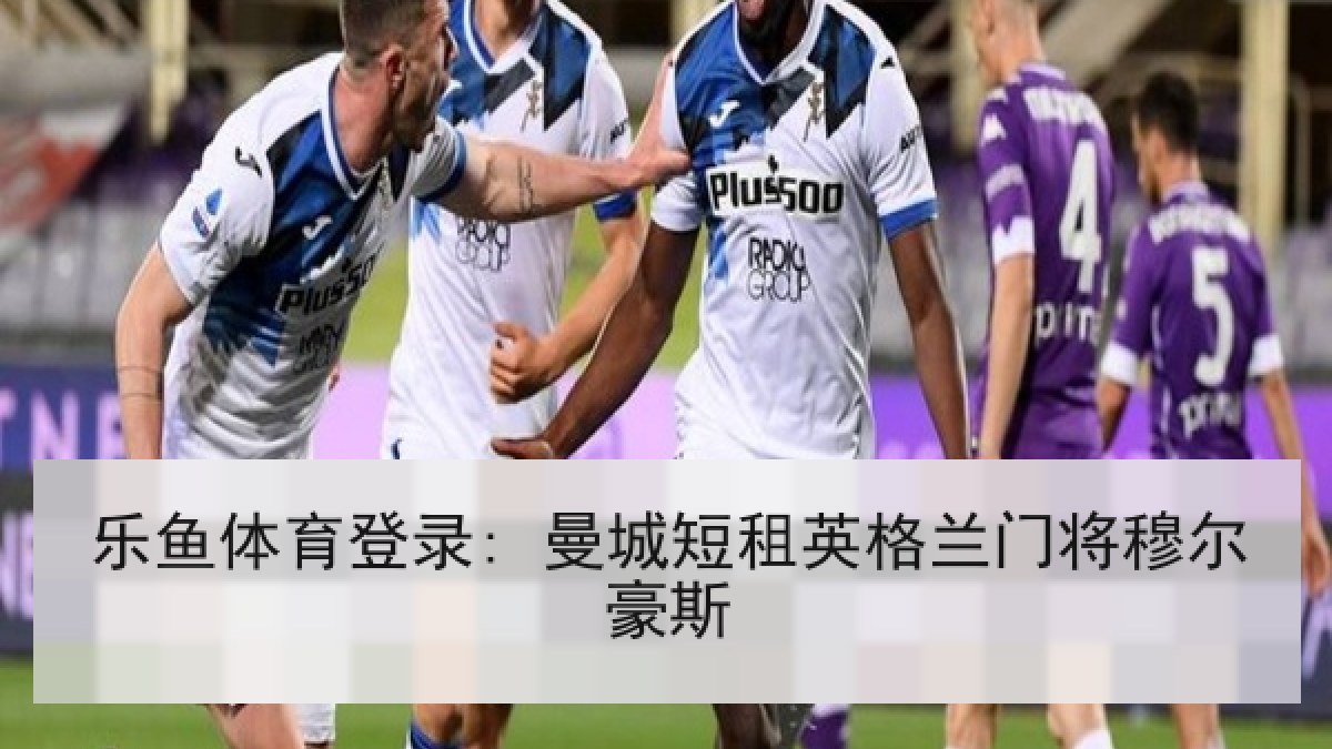 乐鱼体育登录: 曼城短租英格兰门将穆尔豪斯