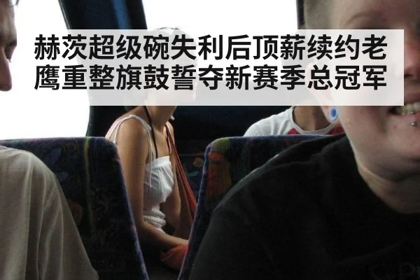 赫茨超级碗失利后顶薪续约老鹰重整旗鼓誓夺新赛季总冠军
