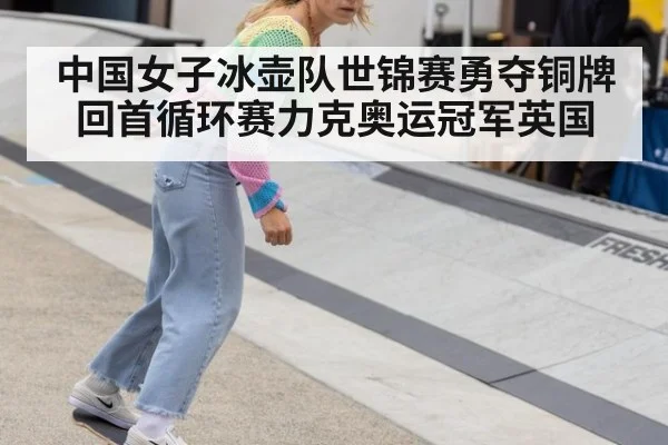 中国女子冰壶队世锦赛勇夺铜牌回首循环赛力克奥运冠军英国